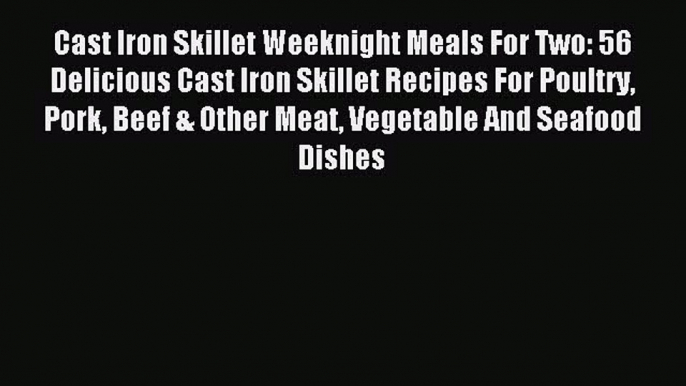 Read Cast Iron Skillet Weeknight Meals For Two: 56 Delicious Cast Iron Skillet Recipes For