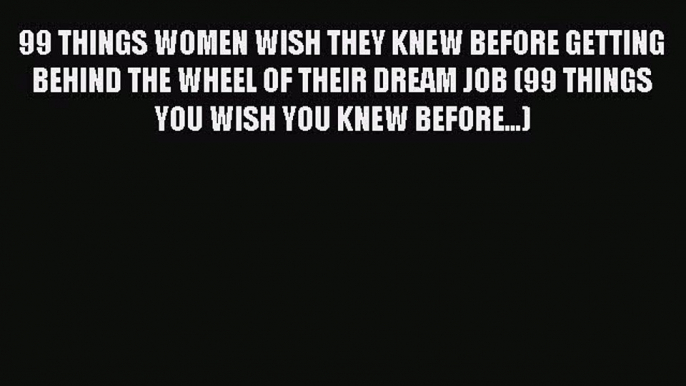 Read 99 THINGS WOMEN WISH THEY KNEW BEFORE GETTING BEHIND THE WHEEL OF THEIR DREAM JOB (99