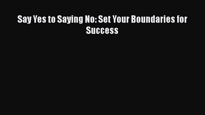 Read Say Yes to Saying No: Set Your Boundaries for Success E-Book Free