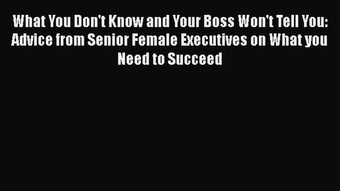 Read What You Don't Know and Your Boss Won't Tell You: Advice from Senior Female Executives