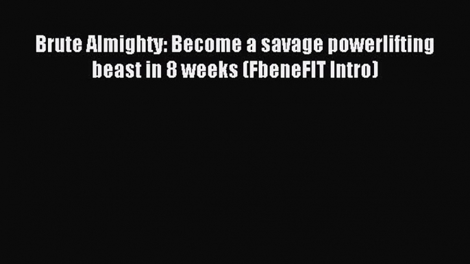 READ book Brute Almighty: Become a savage powerlifting beast in 8 weeks (FbeneFIT Intro)#