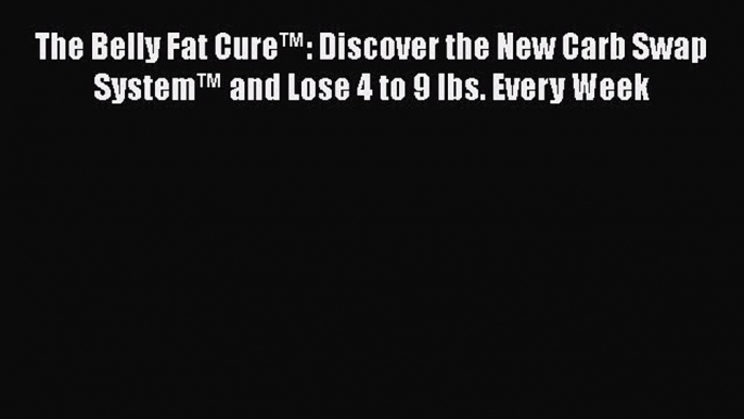 Read Books The Belly Fat Cure™: Discover the New Carb Swap System™ and Lose 4 to 9 lbs. Every