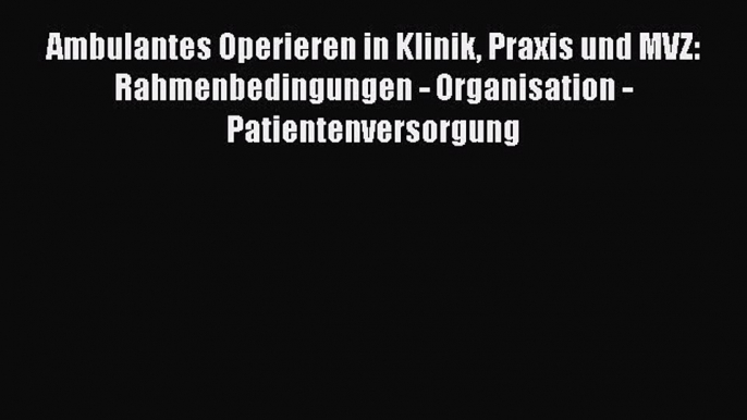 Read Ambulantes Operieren in Klinik Praxis und MVZ: Rahmenbedingungen - Organisation - Patientenversorgung