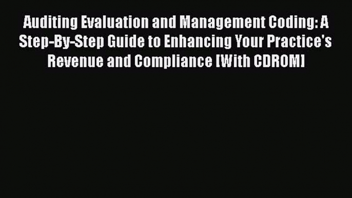 Read Auditing Evaluation and Management Coding: A Step-By-Step Guide to Enhancing Your Practice's