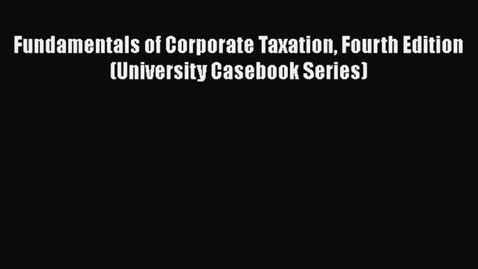 Read Fundamentals of Corporate Taxation Fourth Edition (University Casebook Series) E-Book