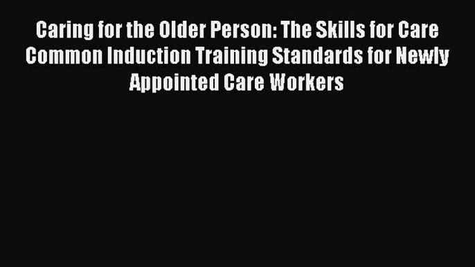 Download Caring for the Older Person: The Skills for Care Common Induction Training Standards