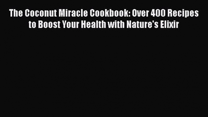 Read Books The Coconut Miracle Cookbook: Over 400 Recipes to Boost Your Health with Nature's