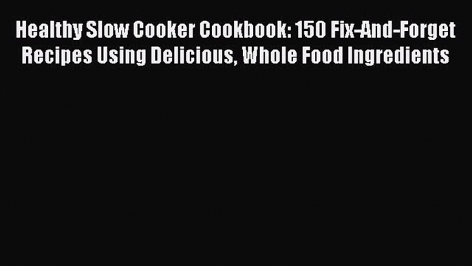 Read Books Healthy Slow Cooker Cookbook: 150 Fix-And-Forget Recipes Using Delicious Whole Food