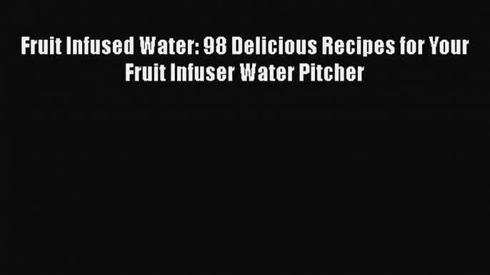 Read Books Fruit Infused Water: 98 Delicious Recipes for Your Fruit Infuser Water Pitcher E-Book