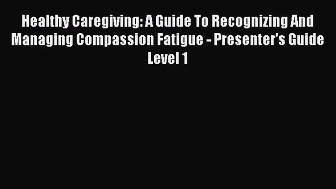 Read Healthy Caregiving: A Guide To Recognizing And Managing Compassion Fatigue - Presenter's