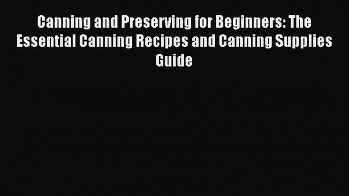 Read Books Canning and Preserving for Beginners: The Essential Canning Recipes and Canning