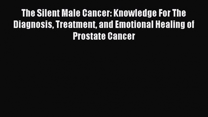 READ book The Silent Male Cancer: Knowledge For The Diagnosis Treatment and Emotional Healing