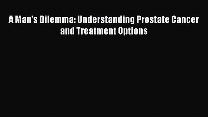 READ book A Man's Dilemma: Understanding Prostate Cancer and Treatment Options# Full Ebook