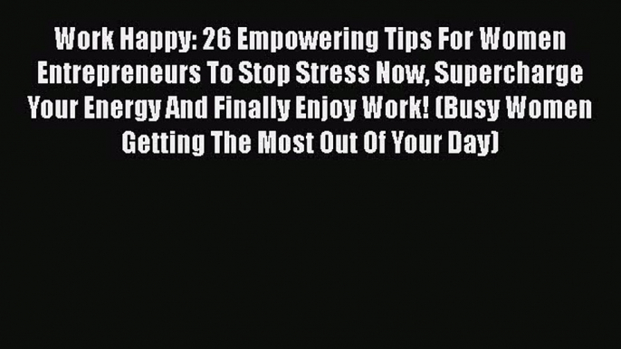 Read Work Happy: 26 Empowering Tips For Women Entrepreneurs To Stop Stress Now Supercharge