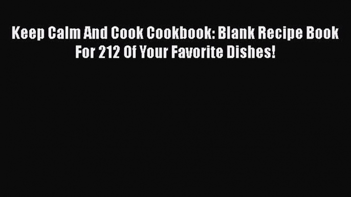 Read Books Keep Calm And Cook Cookbook: Blank Recipe Book For 212 Of Your Favorite Dishes!