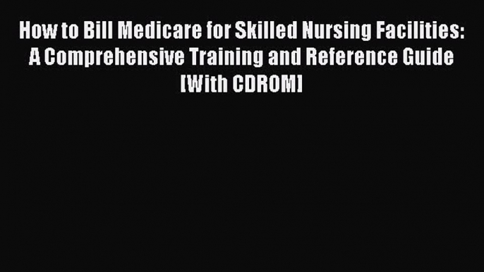 Read How to Bill Medicare for Skilled Nursing Facilities: A Comprehensive Training and Reference