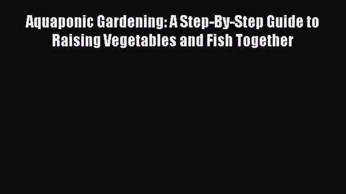 Read Books Aquaponic Gardening: A Step-By-Step Guide to Raising Vegetables and Fish Together