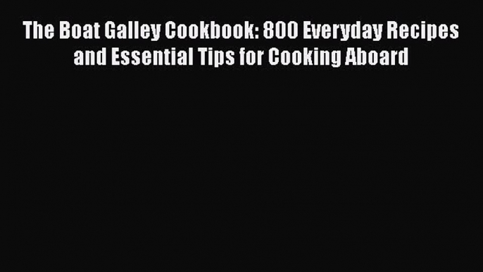 Read Books The Boat Galley Cookbook: 800 Everyday Recipes and Essential Tips for Cooking Aboard