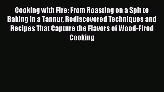 Read Books Cooking with Fire: From Roasting on a Spit to Baking in a Tannur Rediscovered Techniques