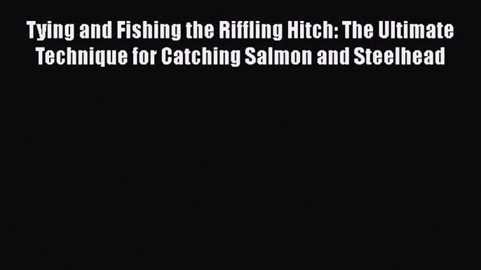 [Read] Tying and Fishing the Riffling Hitch: The Ultimate Technique for Catching Salmon and