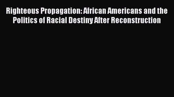 Read Righteous Propagation: African Americans and the Politics of Racial Destiny After Reconstruction