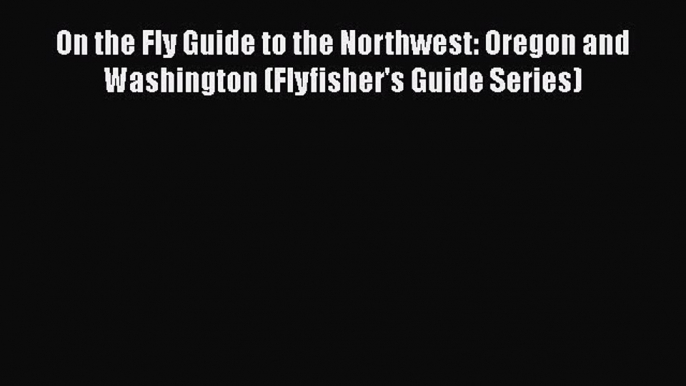 [Read] On the Fly Guide to the Northwest: Oregon and Washington (Flyfisher's Guide Series)