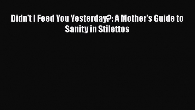 Read Didn't I Feed You Yesterday?: A Mother's Guide to Sanity in Stilettos Ebook Free