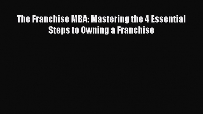 Download The Franchise MBA: Mastering the 4 Essential Steps to Owning a Franchise E-Book Free