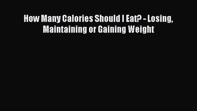 Download How Many Calories Should I Eat? - Losing Maintaining or Gaining Weight PDF Free