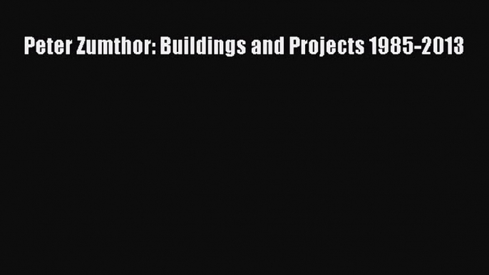 Read Peter Zumthor: Buildings and Projects 1985-2013 Ebook Free