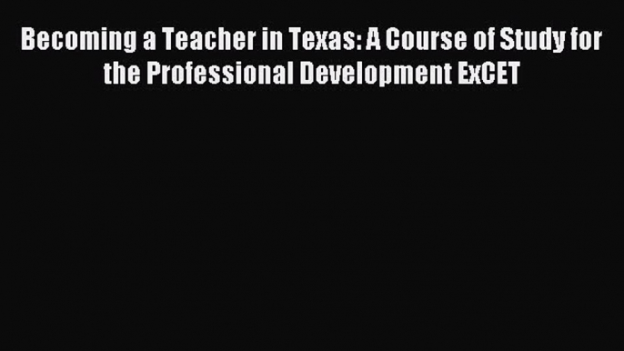 Read Becoming a Teacher in Texas: A Course of Study for the Professional Development ExCET