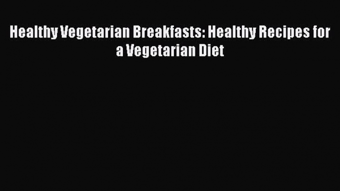 Read Healthy Vegetarian Breakfasts: Healthy Recipes for a Vegetarian Diet Ebook Free