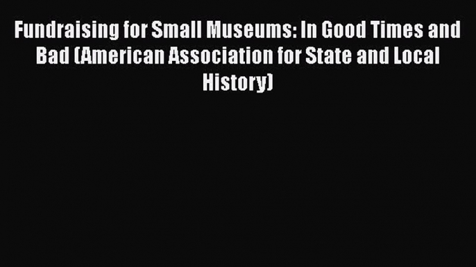 Download Fundraising for Small Museums: In Good Times and Bad (American Association for State