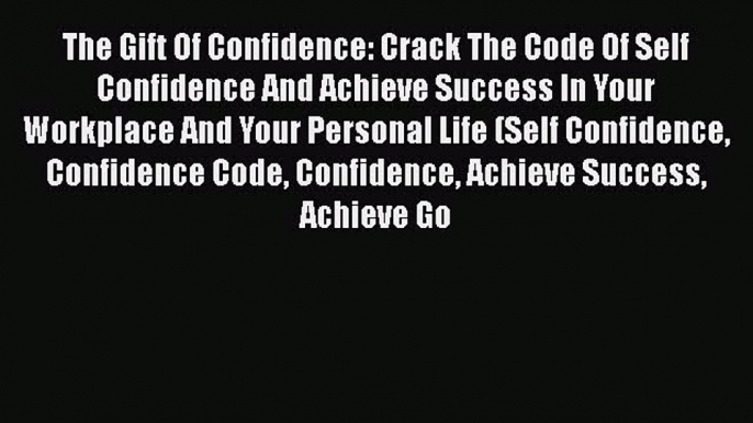 Read The Gift Of Confidence: Crack The Code Of Self Confidence And Achieve Success In Your