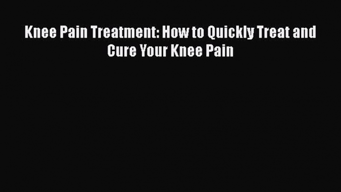 Download Knee Pain Treatment: How to Quickly Treat and Cure Your Knee Pain Free Books