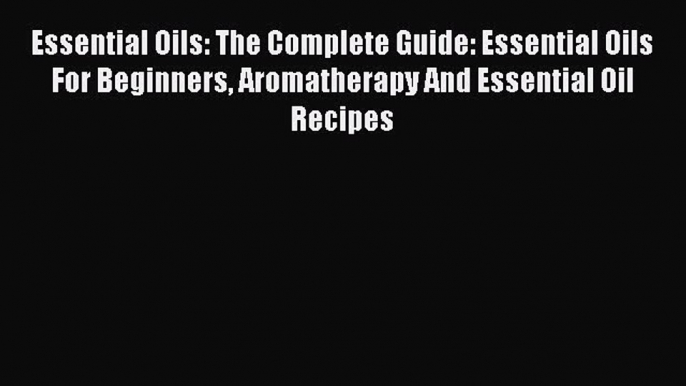 Read Essential Oils: The Complete Guide: Essential Oils For Beginners Aromatherapy And Essential