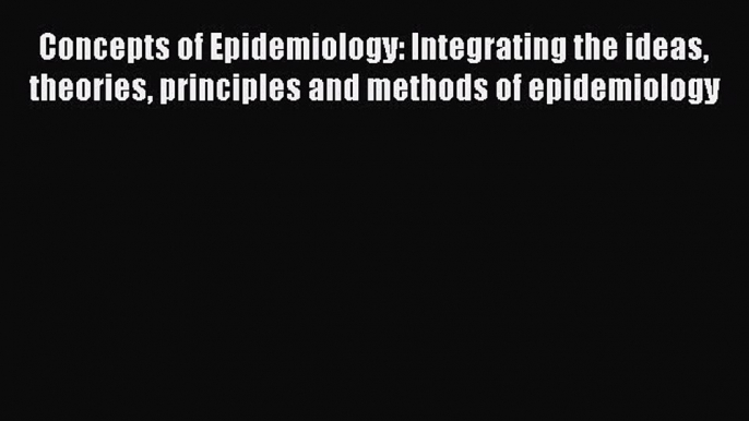 Read Concepts of Epidemiology: Integrating the ideas theories principles and methods of epidemiology