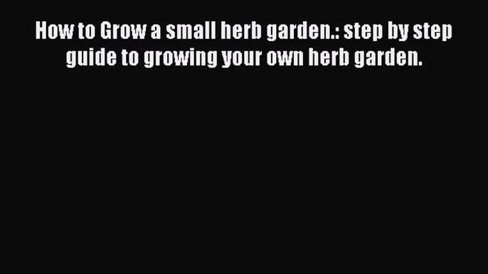 Read How to Grow a small herb garden.: step by step guide to growing your own herb garden.