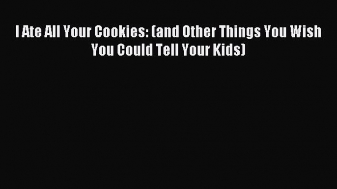 Read I Ate All Your Cookies: (and Other Things You Wish You Could Tell Your Kids) PDF Online