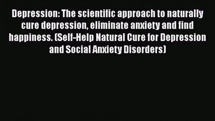 Read Depression: The scientific approach to naturally cure depression eliminate anxiety and