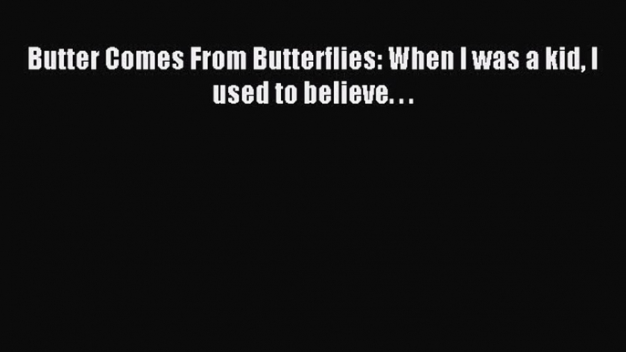 Read Butter Comes From Butterflies: When I was a kid I used to believe. . . PDF Online