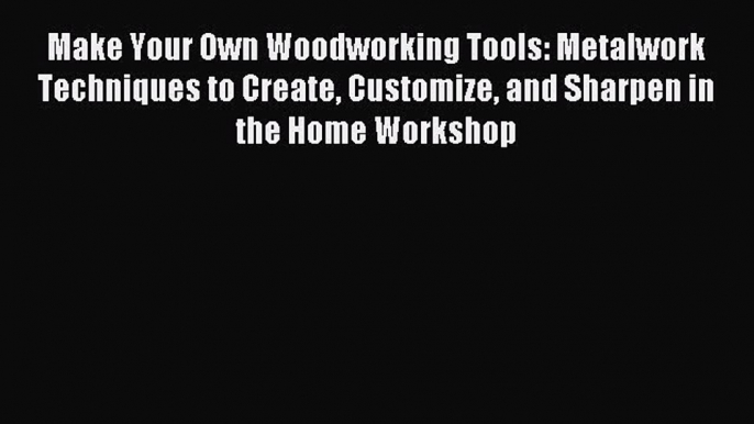 Read Make Your Own Woodworking Tools: Metalwork Techniques to Create Customize and Sharpen