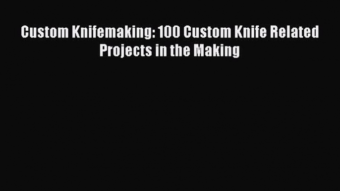 Read Custom Knifemaking: 100 Custom Knife Related Projects in the Making Ebook Free