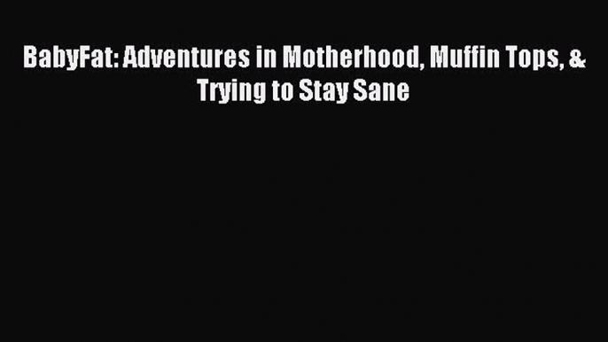 Read BabyFat: Adventures in Motherhood Muffin Tops & Trying to Stay Sane PDF Free