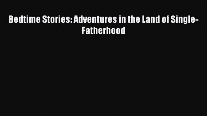 Read Bedtime Stories: Adventures in the Land of Single-Fatherhood Ebook Free