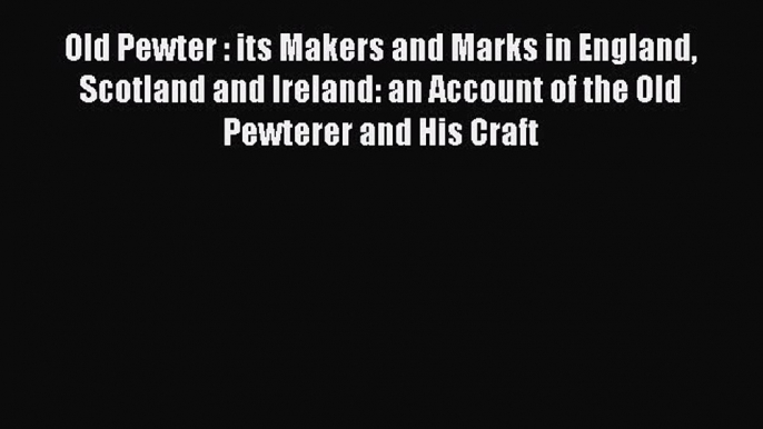 Read Old Pewter : its Makers and Marks in England Scotland and Ireland: an Account of the Old