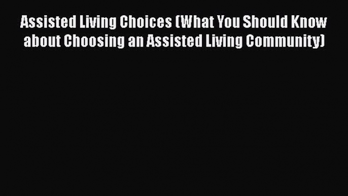 Read Assisted Living Choices (What You Should Know about Choosing an Assisted Living Community)