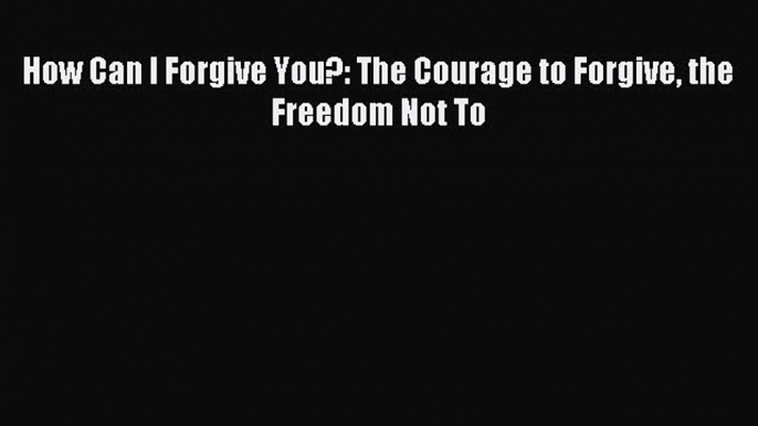 Read How Can I Forgive You?: The Courage to Forgive the Freedom Not To PDF Online