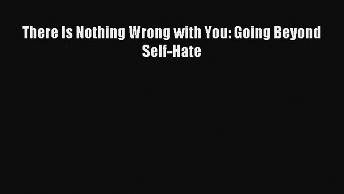 Read There Is Nothing Wrong with You: Going Beyond Self-Hate Ebook Online