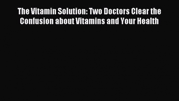 Read The Vitamin Solution: Two Doctors Clear the Confusion about Vitamins and Your Health Ebook